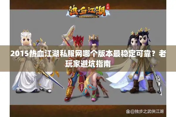 2015热血江湖私服网哪个版本最稳定可靠？老玩家避坑指南