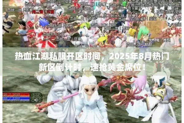 热血江湖私服开区时间，2025年8月热门新区倒计时，速抢黄金席位！
