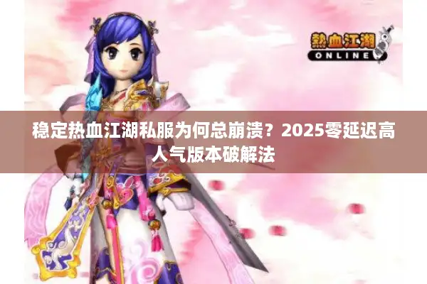 稳定热血江湖私服为何总崩溃?2025零延迟高人气版本破解法 稳定热血江湖私服为何总崩溃?2025零延迟高人气版本破解法