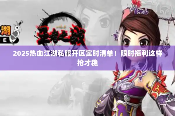 2025热血江湖私服开区实时清单!限时福利这样抢才稳 2025热血江湖私服开区实时清单!限时福利这样抢才稳