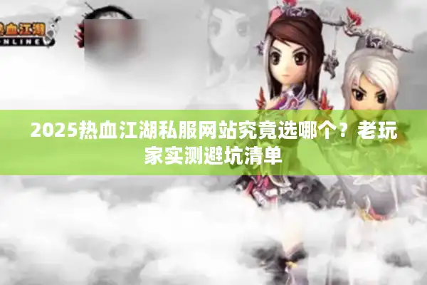2025热血江湖私服网站究竟选哪个？老玩家实测避坑清单