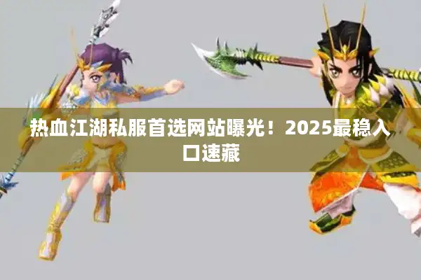 热血江湖私服首选网站曝光!2025最稳入口速藏 热血江湖私服首选网站曝光!2025最稳入口速藏