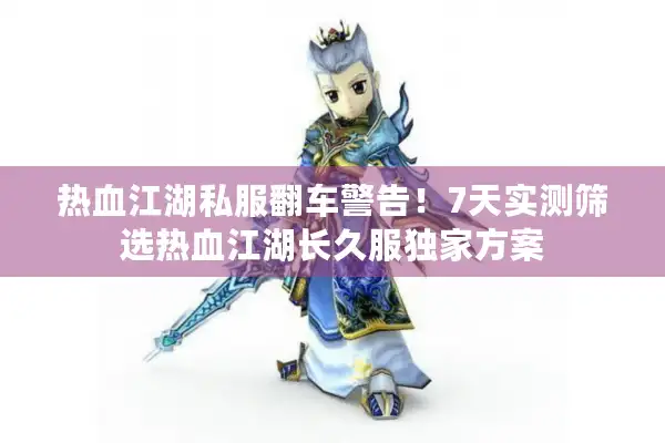 热血江湖私服翻车警告！7天实测筛选热血江湖长久服独家方案