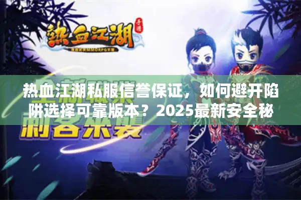 热血江湖私服信誉保证，如何避开陷阱选择可靠版本？2025最新安全秘诀