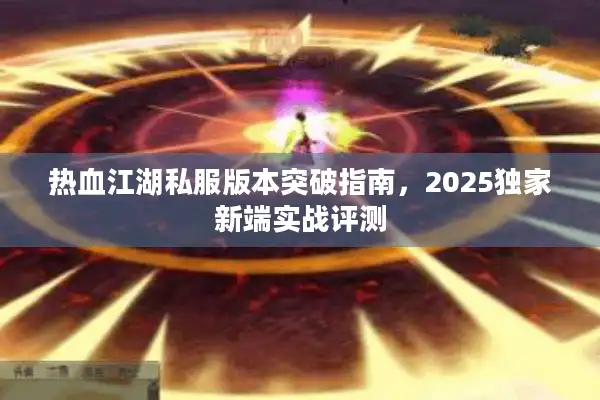 热血江湖私服版本突破指南,2025独家新端实战评测 热血江湖私服版本突破指南,2025独家新端实战评测