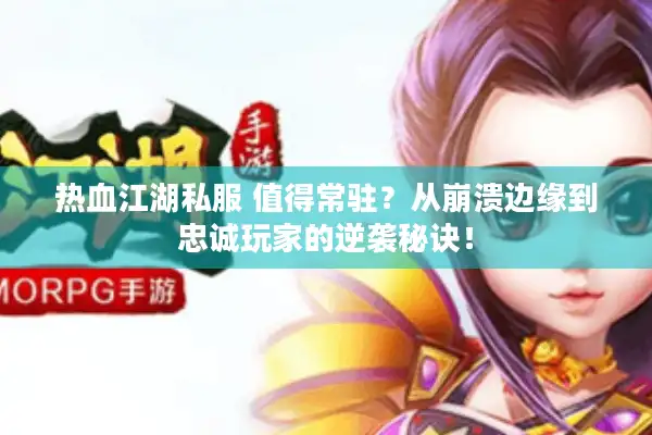 热血江湖私服 值得常驻？从崩溃边缘到忠诚玩家的逆袭秘诀！