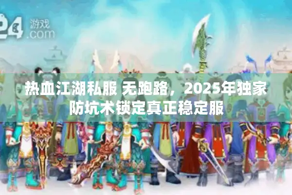 热血江湖私服 无跑路，2025年独家防坑术锁定真正稳定服