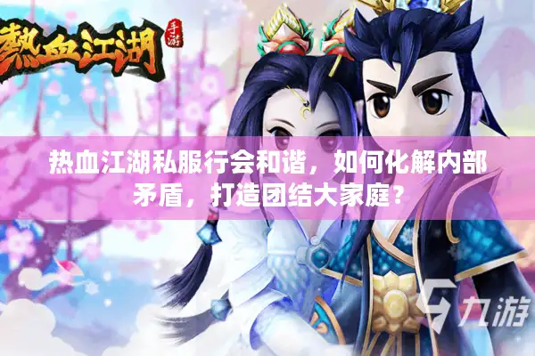 热血江湖私服行会和谐，如何化解内部矛盾，打造团结大家庭？