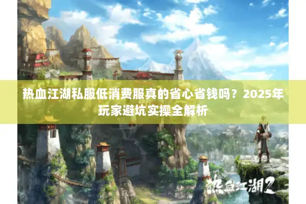 热血江湖私服低消费服真的省心省钱吗?2025年玩家避坑实操全解析 热血江湖私服低消费服真的省心省钱吗?2025年玩家避坑实操全解析