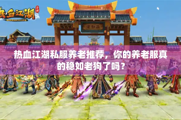 热血江湖私服养老推荐，你的养老服真的稳如老狗了吗？