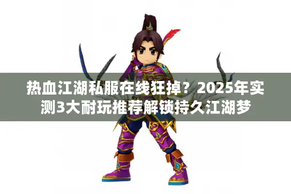 热血江湖私服在线狂掉？2025年实测3大耐玩推荐解锁持久江湖梦