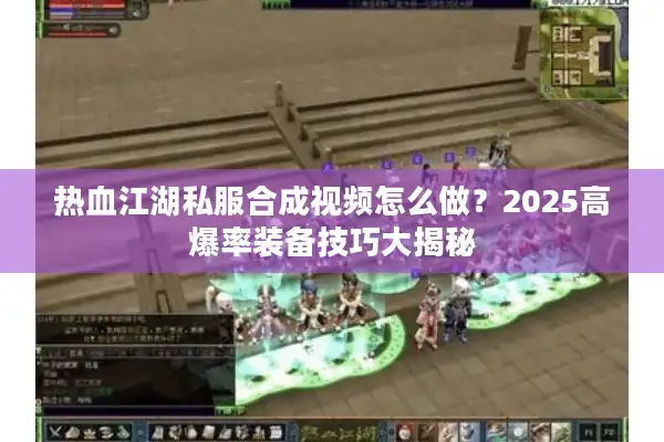 热血江湖私服合成视频怎么做?2025高爆率装备技巧大揭秘 热血江湖私服合成视频怎么做?2025高爆率装备技巧大揭秘