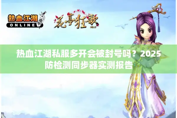 热血江湖私服多开会被封号吗?2025防检测同步器实测报告 热血江湖私服多开会被封号吗?2025防检测同步器实测报告