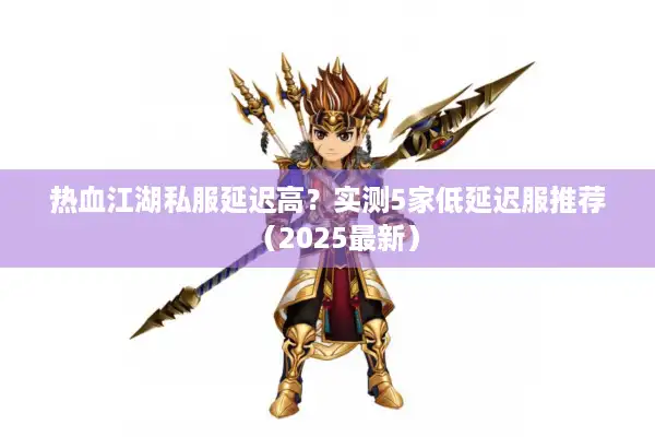 热血江湖私服延迟高?实测5家低延迟服推荐(2025最新) 热血江湖私服延迟高?实测5家低延迟服推荐(2025最新)
