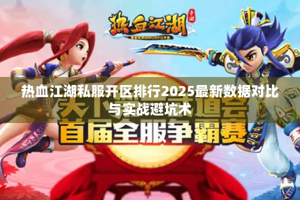 热血江湖私服开区排行2025最新数据对比与实战避坑术