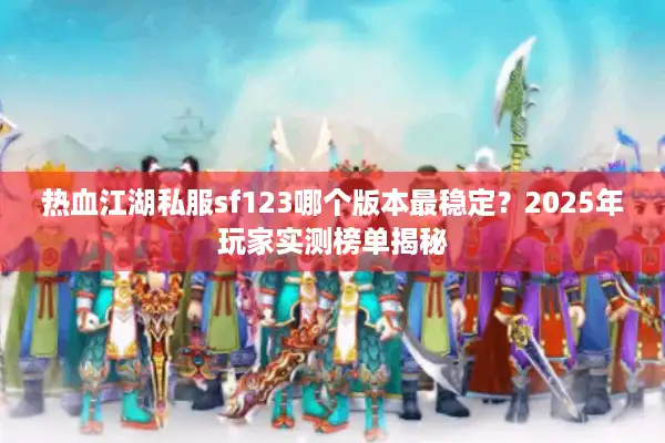 热血江湖私服sf123哪个版本最稳定？2025年玩家实测榜单揭秘