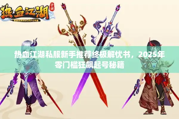 热血江湖私服新手推荐终极解忧书，2025年零门槛狂飙起号秘籍