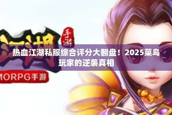热血江湖私服综合评分大翻盘!2025菜鸟玩家的逆袭真相 热血江湖私服综合评分大翻盘!2025菜鸟玩家的逆袭真相