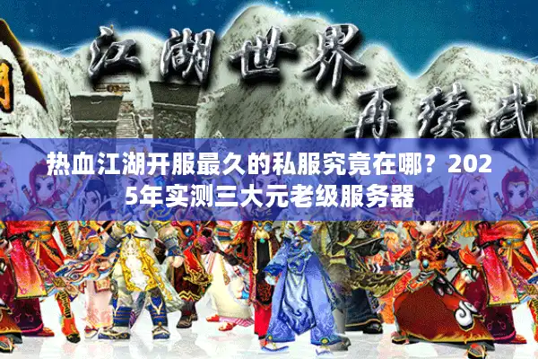热血江湖开服最久的私服究竟在哪？2025年实测三大元老级服务器