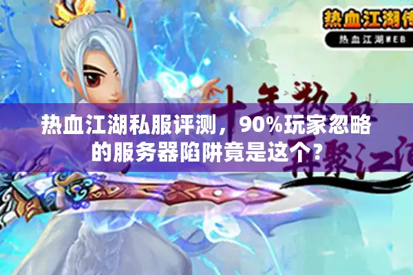 热血江湖私服评测，90%玩家忽略的服务器陷阱竟是这个？