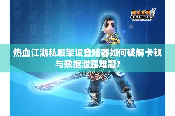 热血江湖私服架设登陆器如何破解卡顿与数据泄露难题?