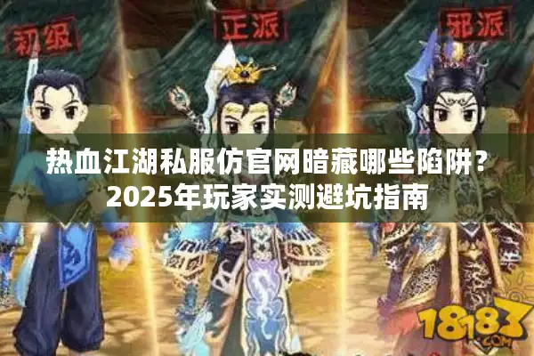 热血江湖私服仿官网暗藏哪些陷阱？2025年玩家实测避坑指南