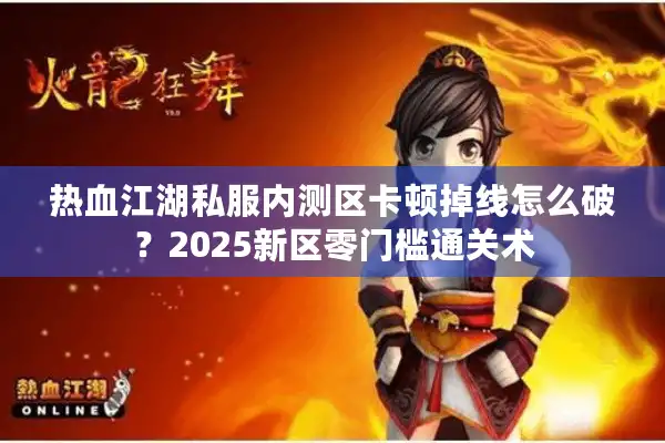 热血江湖私服内测区卡顿掉线怎么破？2025新区零门槛通关术