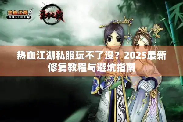 热血江湖私服玩不了没?2025最新修复教程与避坑指南 热血江湖私服玩不了没?2025最新修复教程与避坑指南