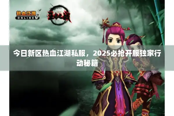 今日新区热血江湖私服,2025必抢开服独家行动秘籍 今日新区热血江湖私服,2025必抢开服独家行动秘籍