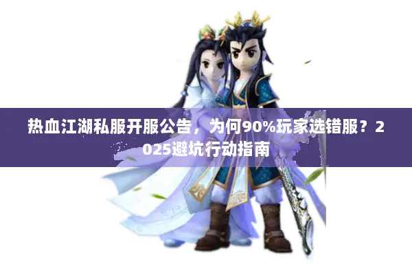 热血江湖私服开服公告,为何90%玩家选错服?2025避坑行动指南 热血江湖私服开服公告,为何90%玩家选错服?2025避坑行动指南