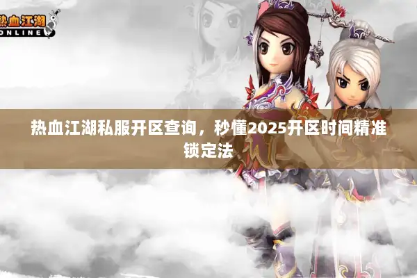 热血江湖私服开区查询，秒懂2025开区时间精准锁定法