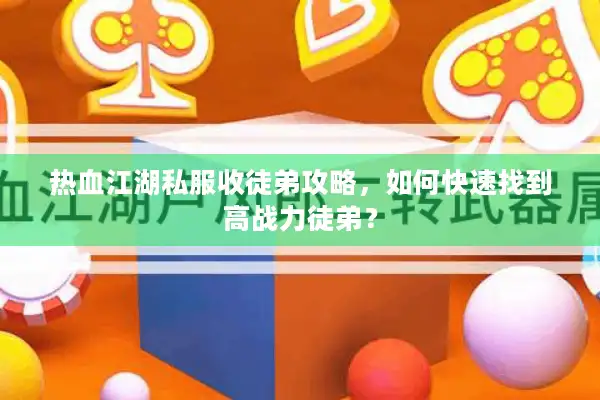 热血江湖私服收徒弟攻略,如何快速找到高战力徒弟? 热血江湖私服收徒弟攻略,如何快速找到高战力徒弟?