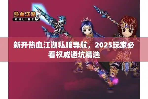 新开热血江湖私服导航,2025玩家必看权威避坑精选 新开热血江湖私服导航,2025玩家必看权威避坑精选