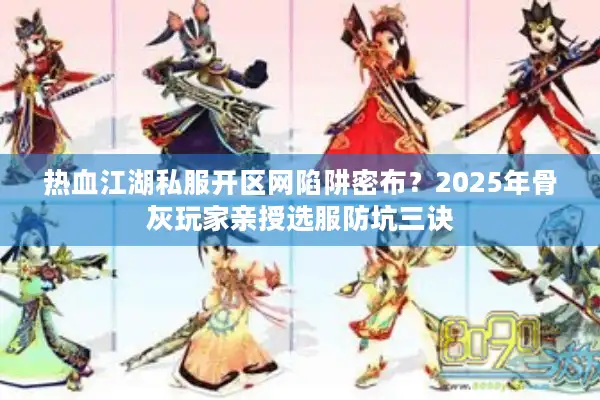 热血江湖私服开区网陷阱密布？2025年骨灰玩家亲授选服防坑三诀
