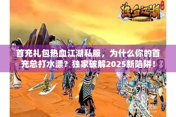 首充礼包热血江湖私服,为什么你的首充总打水漂?独家破解2025新陷阱! 首充礼包热血江湖私服,为什么你的首充总打水漂?独家破解2025新陷阱!