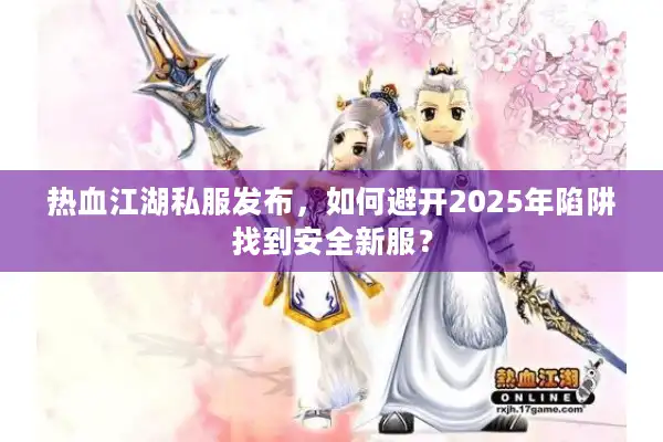 热血江湖私服发布，如何避开2025年陷阱找到安全新服？