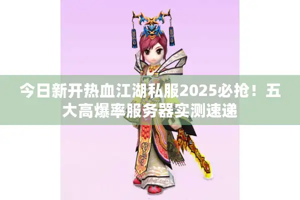今日新开热血江湖私服2025必抢！五大高爆率服务器实测速递