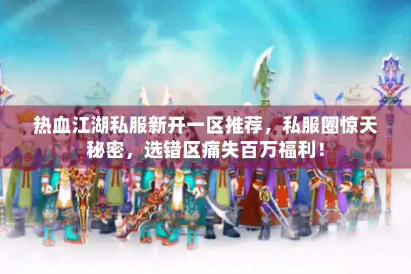 热血江湖私服新开一区推荐,私服圈惊天秘密,选错区痛失百万福利! 热血江湖私服新开一区推荐,私服圈惊天秘密,选错区痛失百万福利!