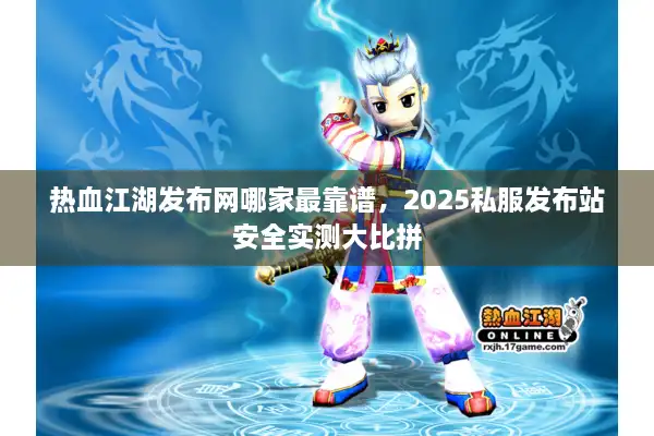 热血江湖发布网哪家最靠谱，2025私服发布站安全实测大比拼