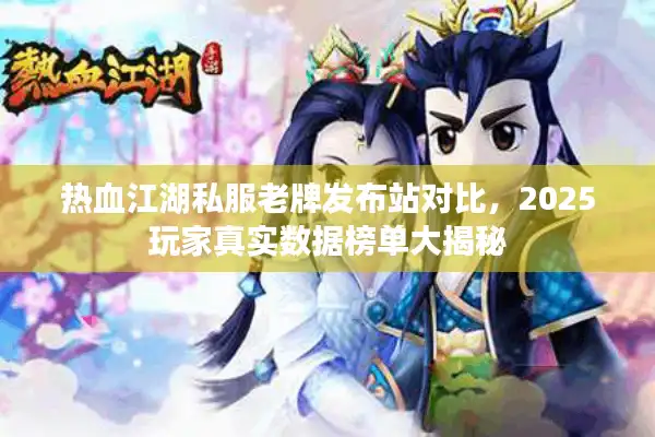热血江湖私服老牌发布站对比，2025玩家真实数据榜单大揭秘