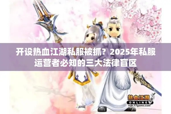 开设热血江湖私服被抓？2025年私服运营者必知的三大法律盲区