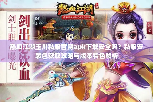 热血江湖玉川私服官网apk下载安全吗？私服安装包获取攻略与版本特色解析