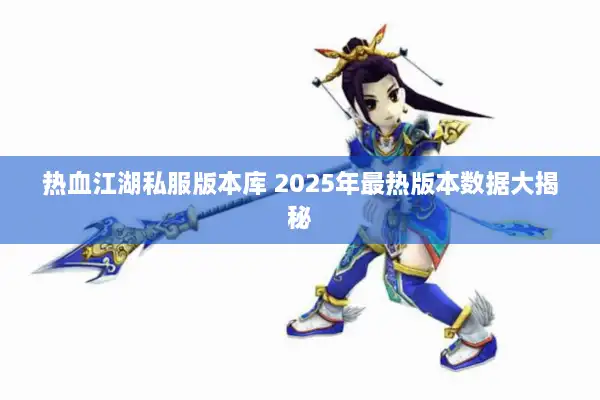 热血江湖私服版本库 2025年最热版本数据大揭秘 热血江湖私服版本库 2025年最热版本数据大揭秘