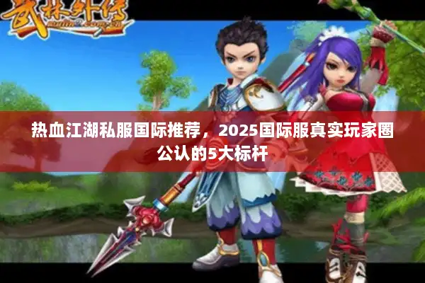 热血江湖私服国际推荐，2025国际服真实玩家圈公认的5大标杆