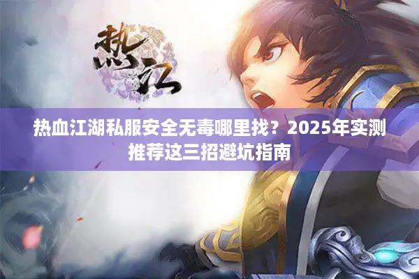 热血江湖私服安全无毒哪里找?2025年实测推荐这三招避坑指南 热血江湖私服安全无毒哪里找?2025年实测推荐这三招避坑指南