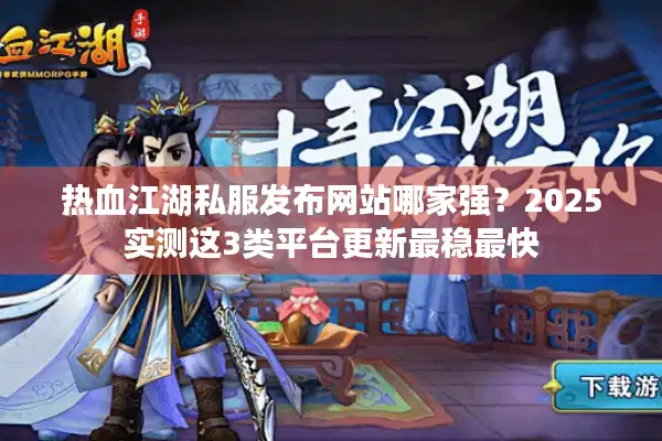 热血江湖私服发布网站哪家强？2025实测这3类平台更新最稳最快