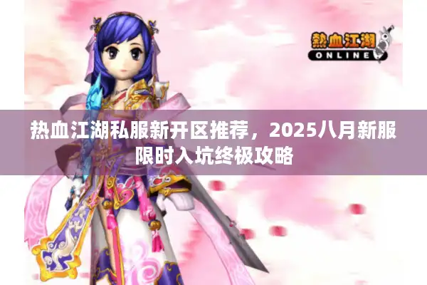 热血江湖私服新开区推荐，2025八月新服限时入坑终极攻略