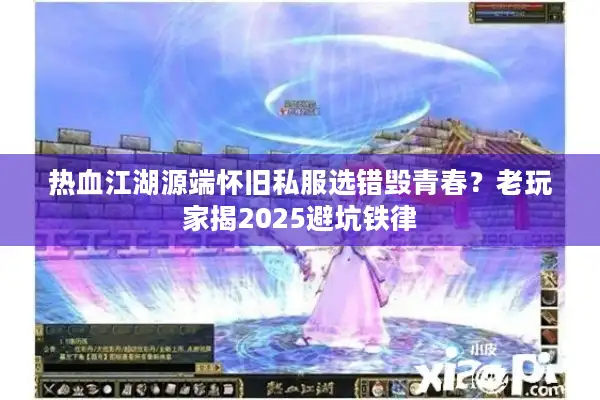 热血江湖源端怀旧私服选错毁青春？老玩家揭2025避坑铁律