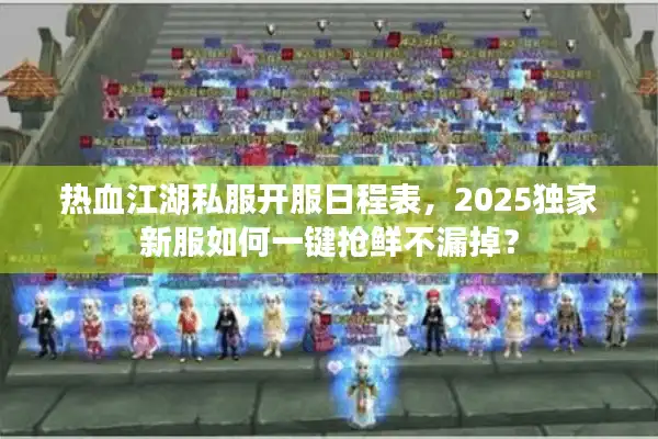 热血江湖私服开服日程表,2025独家新服如何一键抢鲜不漏掉? 热血江湖私服开服日程表,2025独家新服如何一键抢鲜不漏掉?