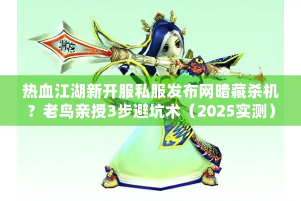 热血江湖新开服私服发布网暗藏杀机？老鸟亲授3步避坑术（2025实测）
